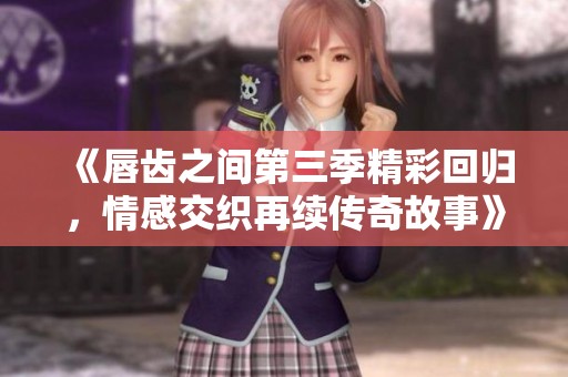 《唇齒之間第三季精彩回歸，情感交織再續(xù)傳奇故事》