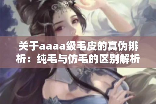 關(guān)于aaaa級(jí)毛皮的真?zhèn)伪嫖觯杭兠c仿毛的區(qū)別解析