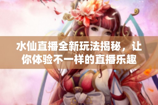 水仙直播全新玩法揭秘，讓你體驗(yàn)不一樣的直播樂趣