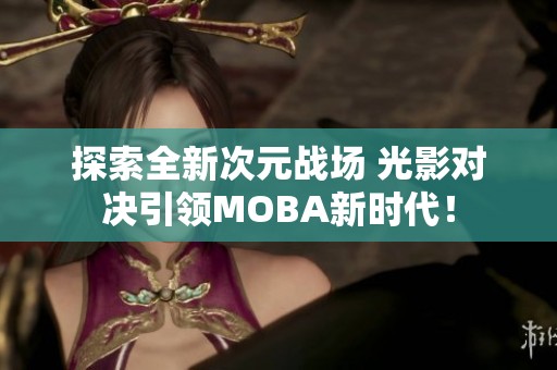 探索全新次元戰(zhàn)場 光影對決引領(lǐng)MOBA新時代！