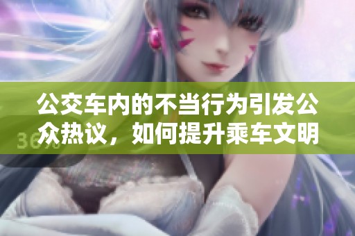 公交車(chē)內(nèi)的不當(dāng)行為引發(fā)公眾熱議，如何提升乘車(chē)文明意識(shí)
