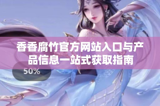 香香腐竹官方網(wǎng)站入口與產(chǎn)品信息一站式獲取指南