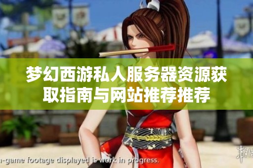 夢(mèng)幻西游私人服務(wù)器資源獲取指南與網(wǎng)站推薦推薦