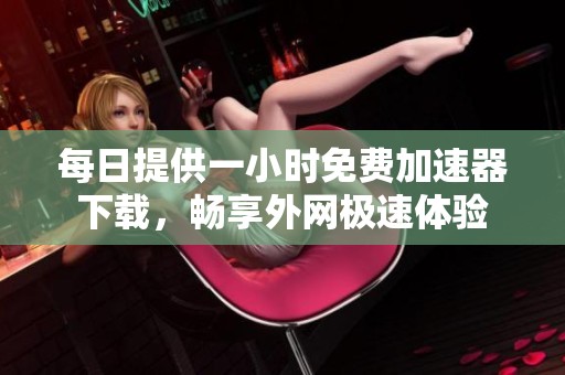 每日提供一小時免費加速器下載，暢享外網(wǎng)極速體驗