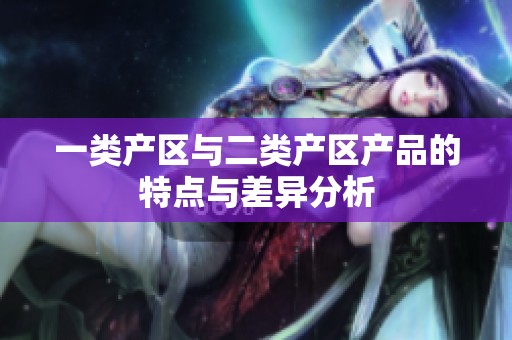 一類產(chǎn)區(qū)與二類產(chǎn)區(qū)產(chǎn)品的特點與差異分析