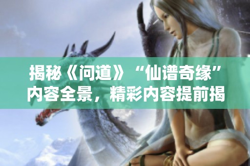 揭秘《問道》“仙譜奇緣”內(nèi)容全景，精彩內(nèi)容提前揭曉