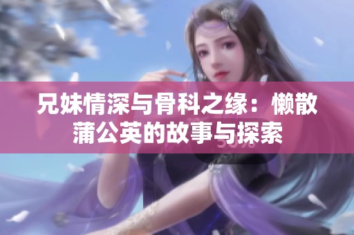 兄妹情深與骨科之緣：懶散蒲公英的故事與探索