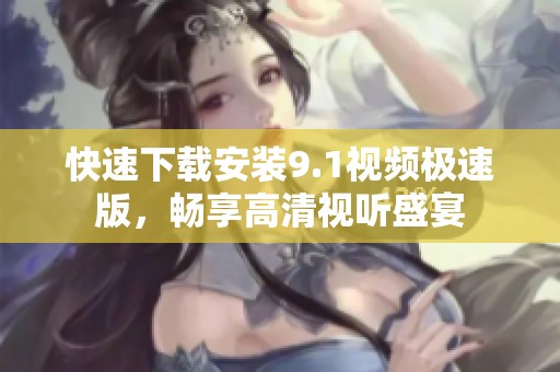 快速下載安裝9.1視頻極速版，暢享高清視聽盛宴