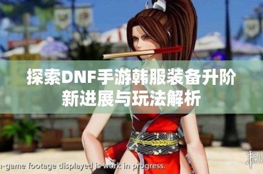 探索DNF手游韓服裝備升階新進(jìn)展與玩法解析