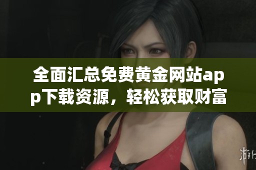 全面匯總免費黃金網(wǎng)站app下載資源，輕松獲取財富秘籍