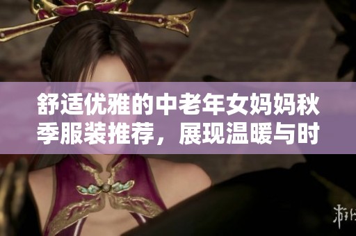 舒適優(yōu)雅的中老年女媽媽秋季服裝推薦，展現(xiàn)溫暖與時尚魅力
