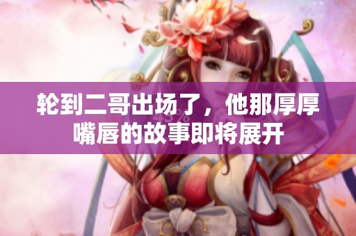 輪到二哥出場(chǎng)了，他那厚厚嘴唇的故事即將展開