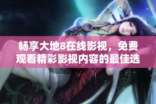 暢享大地8在線影視，免費觀看精彩影視內(nèi)容的最佳選擇