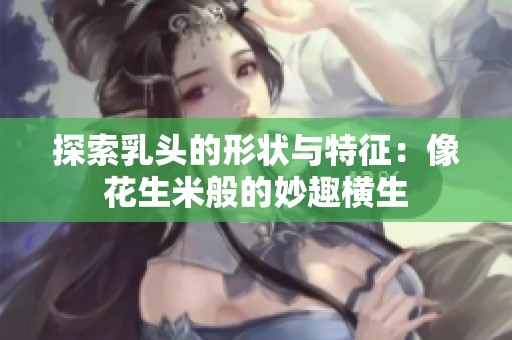探索乳頭的形狀與特征：像花生米般的妙趣橫生