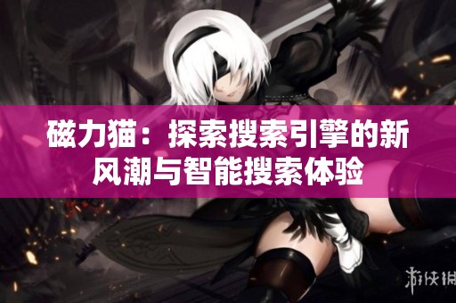 磁力貓：探索搜索引擎的新風(fēng)潮與智能搜索體驗(yàn)