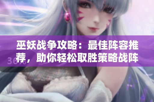 巫妖戰(zhàn)爭(zhēng)攻略：最佳陣容推薦，助你輕松取勝策略戰(zhàn)陣手游