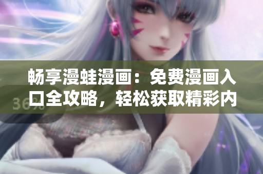 暢享漫蛙漫畫：免費(fèi)漫畫入口全攻略，輕松獲取精彩內(nèi)容