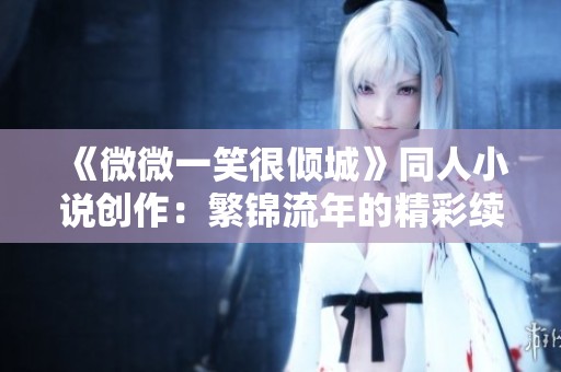 《微微一笑很傾城》同人小說(shuō)創(chuàng)作：繁錦流年的精彩續(xù)寫(xiě)