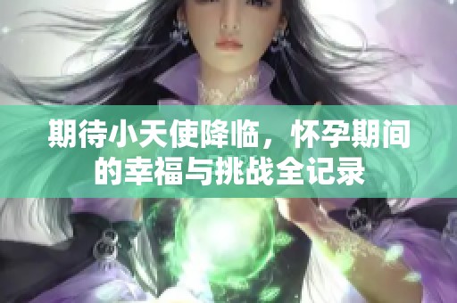 期待小天使降臨，懷孕期間的幸福與挑戰(zhàn)全記錄
