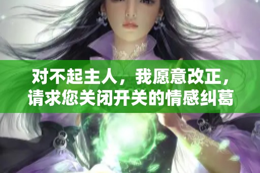 對(duì)不起主人，我愿意改正，請(qǐng)求您關(guān)閉開關(guān)的情感糾葛