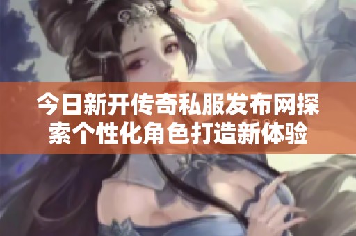 今日新開傳奇私服發(fā)布網(wǎng)探索個(gè)性化角色打造新體驗(yàn)
