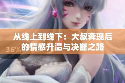 從線上到線下：大叔奔現(xiàn)后的情感升溫與決斷之路