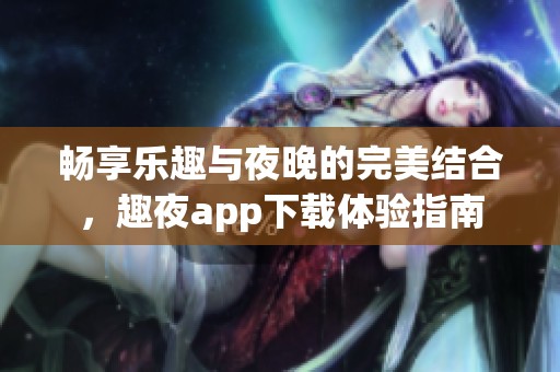 暢享樂趣與夜晚的完美結(jié)合，趣夜app下載體驗(yàn)指南