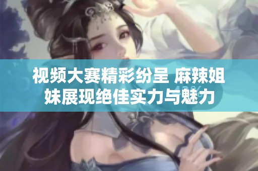 視頻大賽精彩紛呈 麻辣姐妹展現(xiàn)絕佳實(shí)力與魅力