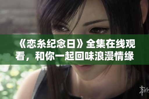 《戀糸紀(jì)念日》全集在線觀看，和你一起回味浪漫情緣故事