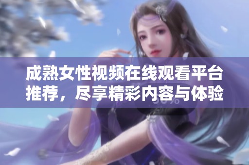 成熟女性視頻在線(xiàn)觀(guān)看平臺(tái)推薦，盡享精彩內(nèi)容與體驗(yàn)
