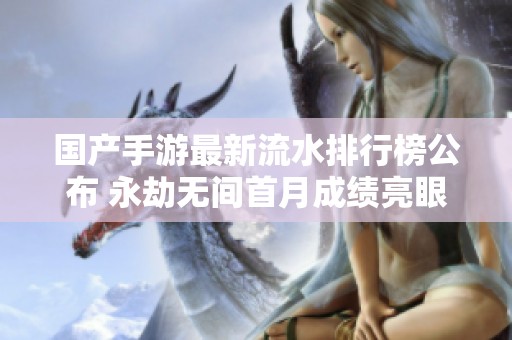 國(guó)產(chǎn)手游最新流水排行榜公布 永劫無間首月成績(jī)亮眼引關(guān)注