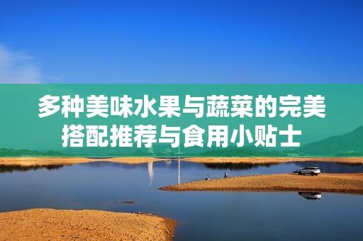 多種美味水果與蔬菜的完美搭配推薦與食用小貼士