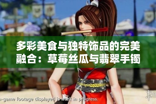 多彩美食與獨(dú)特飾品的完美融合：草莓絲瓜與翡翠手鐲探秘