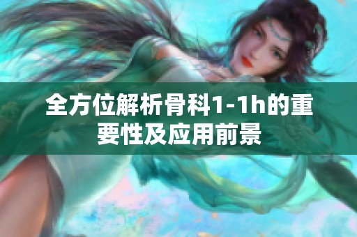 全方位解析骨科1-1h的重要性及應(yīng)用前景