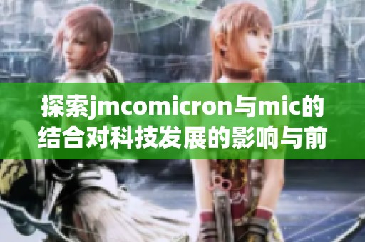 探索jmcomicron與mic的結(jié)合對科技發(fā)展的影響與前景分析