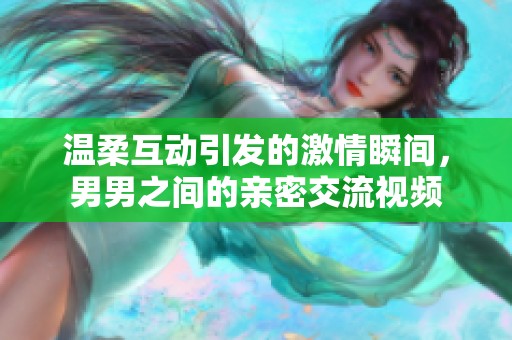 溫柔互動(dòng)引發(fā)的激情瞬間，男男之間的親密交流視頻
