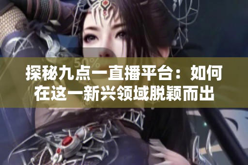 探秘九點(diǎn)一直播平臺(tái)：如何在這一新興領(lǐng)域脫穎而出