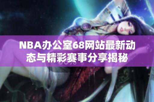NBA辦公室68網(wǎng)站最新動(dòng)態(tài)與精彩賽事分享揭秘