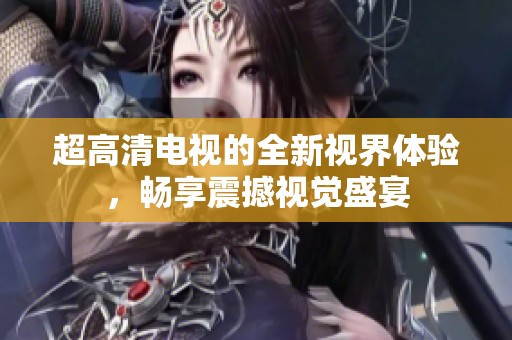 超高清電視的全新視界體驗，暢享震撼視覺盛宴