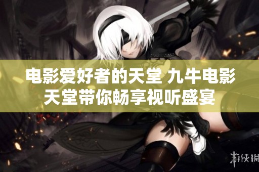電影愛好者的天堂 九牛電影天堂帶你暢享視聽盛宴