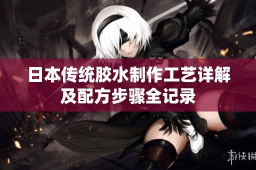 日本傳統(tǒng)膠水制作工藝詳解及配方步驟全記錄