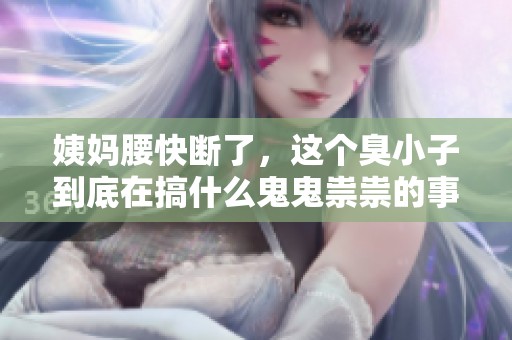 姨媽腰快斷了，這個(gè)臭小子到底在搞什么鬼鬼祟祟的事情
