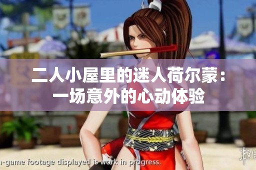二人小屋里的迷人荷爾蒙：一場(chǎng)意外的心動(dòng)體驗(yàn)