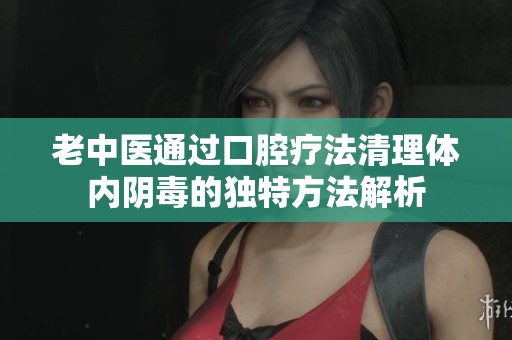 老中醫(yī)通過(guò)口腔療法清理體內(nèi)陰毒的獨(dú)特方法解析
