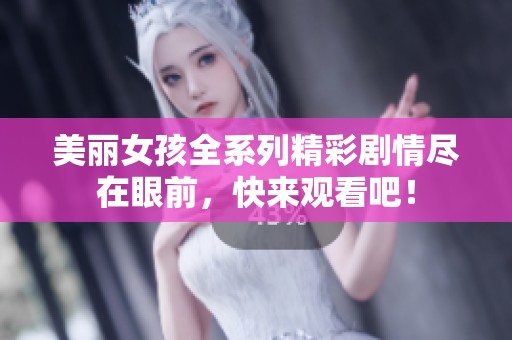 美麗女孩全系列精彩劇情盡在眼前，快來觀看吧！