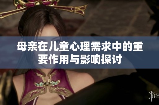 母親在兒童心理需求中的重要作用與影響探討