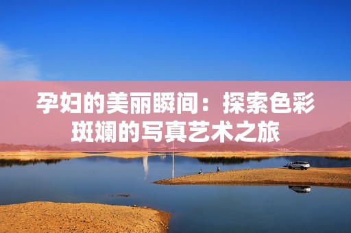 孕婦的美麗瞬間：探索色彩斑斕的寫(xiě)真藝術(shù)之旅