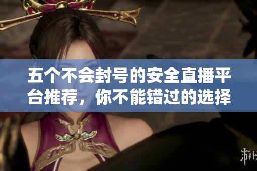 五個不會封號的安全直播平臺推薦，你不能錯過的選擇