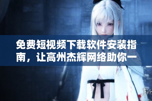 免費(fèi)短視頻下載軟件安裝指南，讓高州杰輝網(wǎng)絡(luò)助你一臂之力