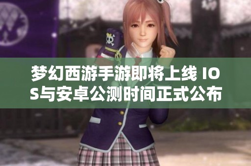 夢幻西游手游即將上線 IOS與安卓公測時間正式公布